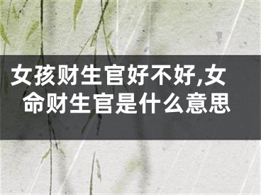 女孩财生官好不好,女命财生官是什么意思