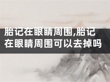 胎记在眼睛周围,胎记在眼睛周围可以去掉吗