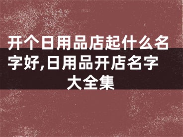 开个日用品店起什么名字好,日用品开店名字大全集