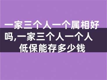 一家三个人一个属相好吗,一家三个人一个人低保能存多少钱