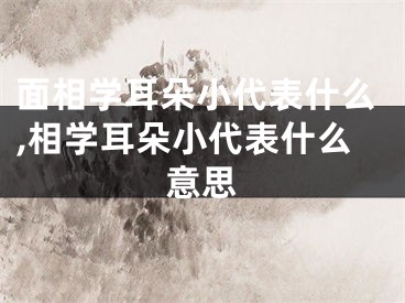 面相学耳朵小代表什么,相学耳朵小代表什么意思