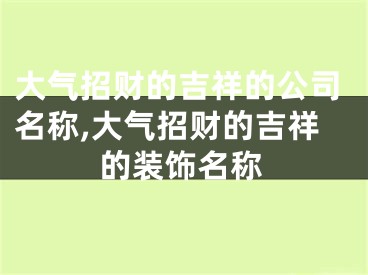 大气招财的吉祥的公司名称,大气招财的吉祥的装饰名称