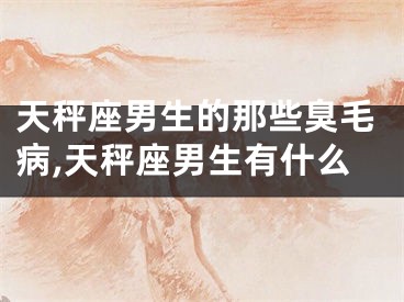 天秤座男生的那些臭毛病,天秤座男生有什么