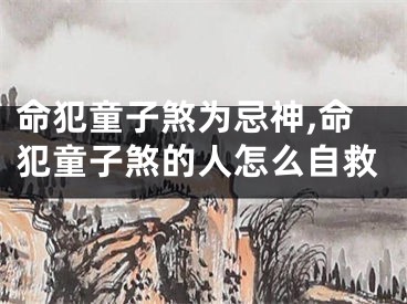 命犯童子煞为忌神,命犯童子煞的人怎么自救