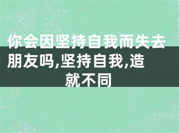 你会因坚持自我而失去朋友吗,坚持自我,造就不同