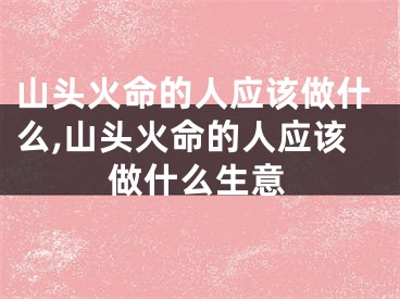 山头火命的人应该做什么,山头火命的人应该做什么生意