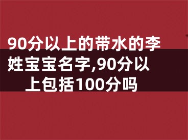 90分以上的带水的李姓宝宝名字,90分以上包括100分吗