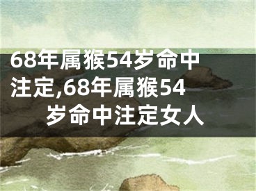 68年属猴54岁命中注定,68年属猴54岁命中注定女人