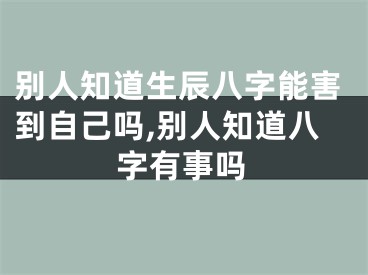 别人知道生辰八字能害到自己吗,别人知道八字有事吗