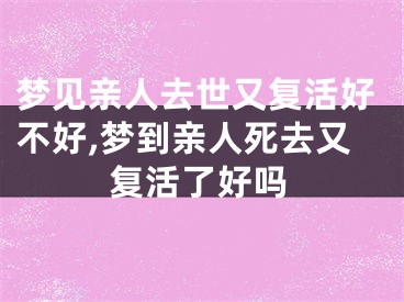 梦见亲人去世又复活好不好,梦到亲人死去又复活了好吗