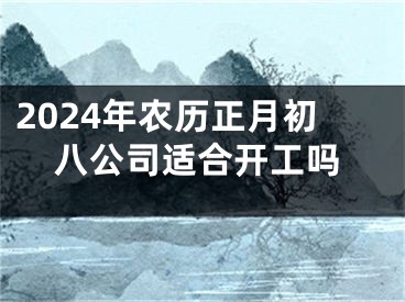 2024年农历正月初八公司适合开工吗