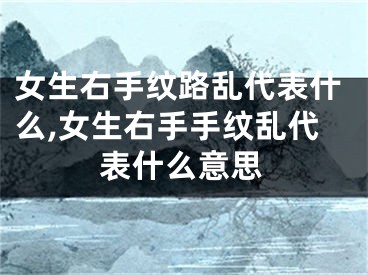 女生右手纹路乱代表什么,女生右手手纹乱代表什么意思