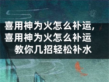 喜用神为火怎么补运,喜用神为火怎么补运 教你几招轻松补水