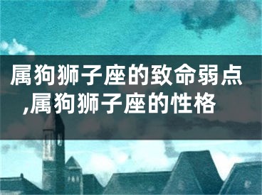 属狗狮子座的致命弱点,属狗狮子座的性格