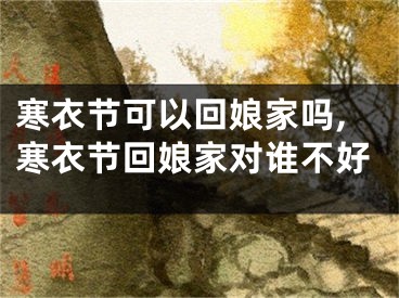 寒衣节可以回娘家吗,寒衣节回娘家对谁不好