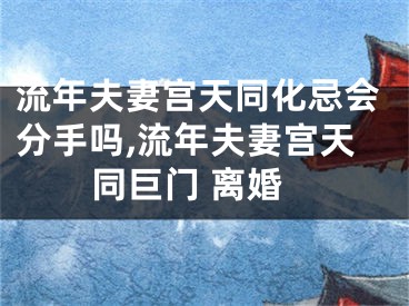 流年夫妻宫天同化忌会分手吗,流年夫妻宫天同巨门 离婚