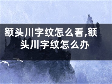 额头川字纹怎么看,额头川字纹怎么办