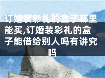 订婚装彩礼的盒子哪里能买,订婚装彩礼的盒子能借给别人吗有讲究吗