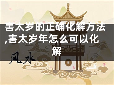 害太岁的正确化解方法,害太岁年怎么可以化解