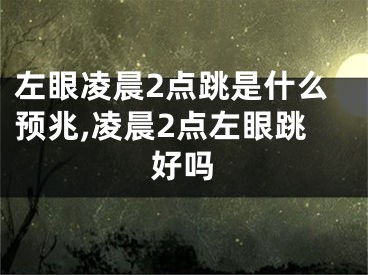 左眼凌晨2点跳是什么预兆,凌晨2点左眼跳好吗