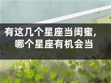 有这几个星座当闺蜜,哪个星座有机会当