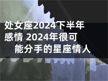 处女座2024下半年感情 2024年很可能分手的星座情人