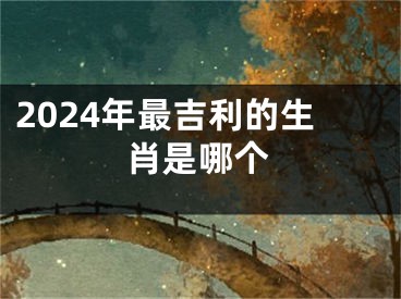 2024年最吉利的生肖是哪个