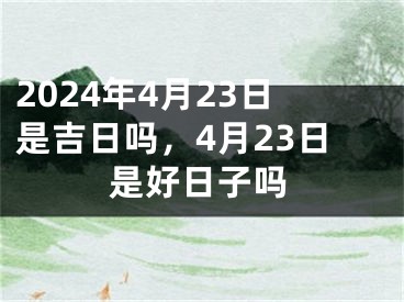 2024年4月23日是吉日吗，4月23日是好日子吗