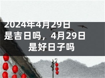 2024年4月29日是吉日吗，4月29日是好日子吗