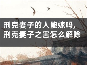 刑克妻子的人能嫁吗,刑克妻子之害怎么解除