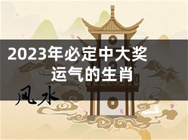 2023年必定中大奖运气的生肖