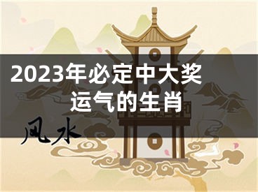 2023年必定中大奖运气的生肖