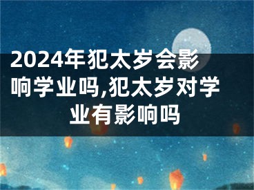 2024年犯太岁会影响学业吗,犯太岁对学业有影响吗