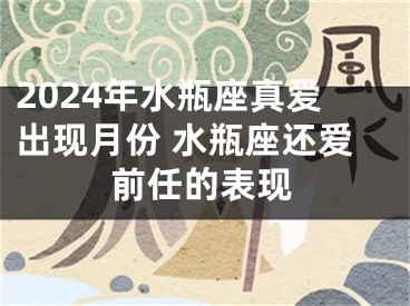 2024年水瓶座真爱出现月份 水瓶座还爱前任的表现