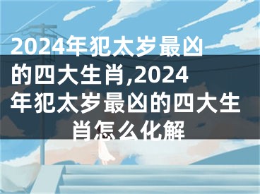 2024年犯太岁最凶的四大生肖,2024年犯太岁最凶的四大生肖怎么化解