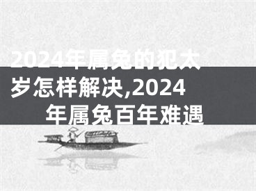 2024年属兔的犯太岁怎样解决,2024年属兔百年难遇