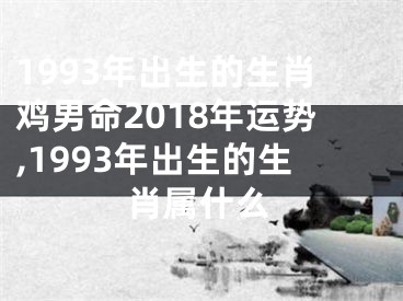 1993年出生的生肖鸡男命2018年运势,1993年出生的生肖属什么