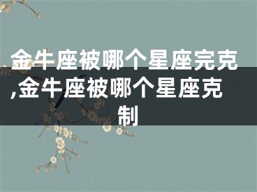 金牛座被哪个星座完克,金牛座被哪个星座克制
