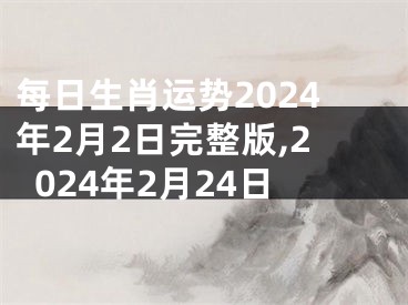 每日生肖运势2024年2月2日完整版,2024年2月24日