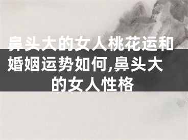 鼻头大的女人桃花运和婚姻运势如何,鼻头大的女人性格
