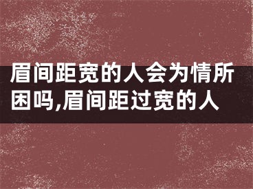 眉间距宽的人会为情所困吗,眉间距过宽的人