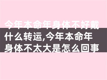 今年本命年身体不好戴什么转运,今年本命年身体不太大是怎么回事