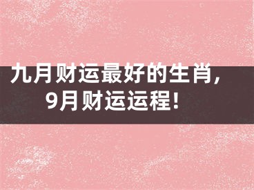 九月财运最好的生肖,9月财运运程!