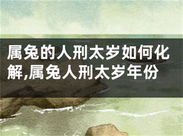 属兔的人刑太岁如何化解,属兔人刑太岁年份