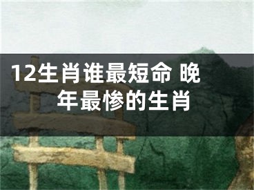 12生肖谁最短命 晚年最惨的生肖