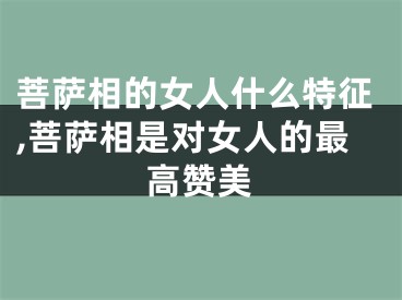 菩萨相的女人什么特征,菩萨相是对女人的最高赞美
