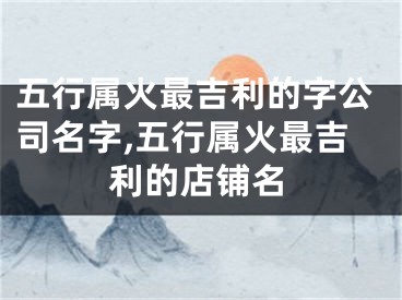 五行属火最吉利的字公司名字,五行属火最吉利的店铺名