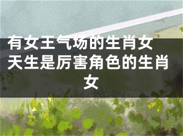 有女王气场的生肖女 天生是厉害角色的生肖女