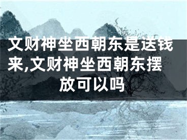 文财神坐西朝东是送钱来,文财神坐西朝东摆放可以吗
