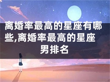 离婚率最高的星座有哪些,离婚率最高的星座男排名